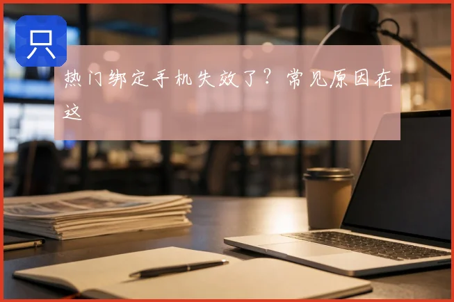 热门绑定手机失效了?常见原因在这