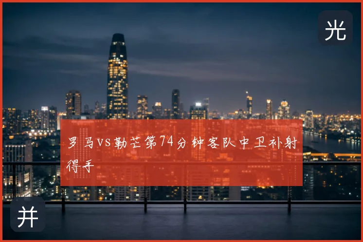 罗马vs勒芒第74分钟客队中卫补射得手